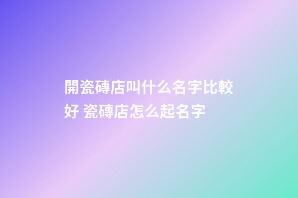 開瓷磚店叫什么名字比較好 瓷磚店怎么起名字-第1張-店鋪起名-玄機派